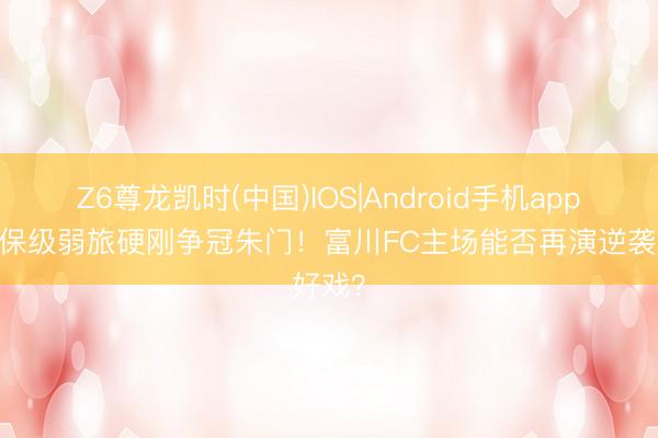 Z6尊龙凯时(中国)IOS|Android手机app下载 保级弱旅硬刚争冠朱门！富川FC主场能否再演逆袭好戏？
