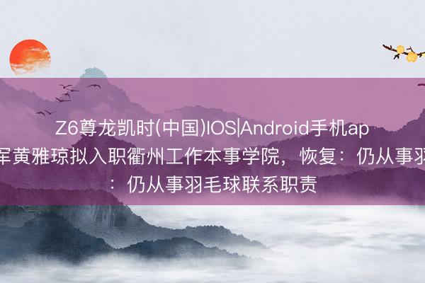 Z6尊龙凯时(中国)IOS|Android手机app下载 奥运冠军黄雅琼拟入职衢州工作本事学院，恢复：仍从事羽毛球联系职责