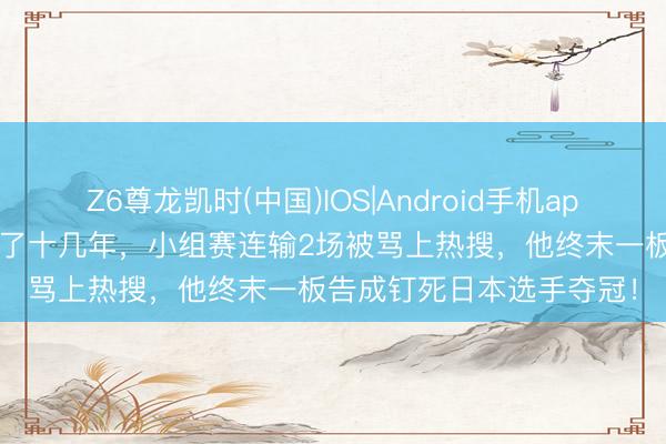 Z6尊龙凯时(中国)IOS|Android手机app下载 5元拍子对着墙练了十几年，小组赛连输2场被骂上热搜，他终末一板告成钉死日本选手夺冠！
