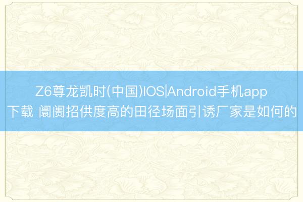 Z6尊龙凯时(中国)IOS|Android手机app下载 阛阓招供度高的田径场面引诱厂家是如何的