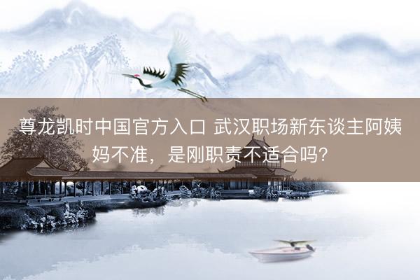 尊龙凯时中国官方入口 武汉职场新东谈主阿姨妈不准，是刚职责不适合吗？