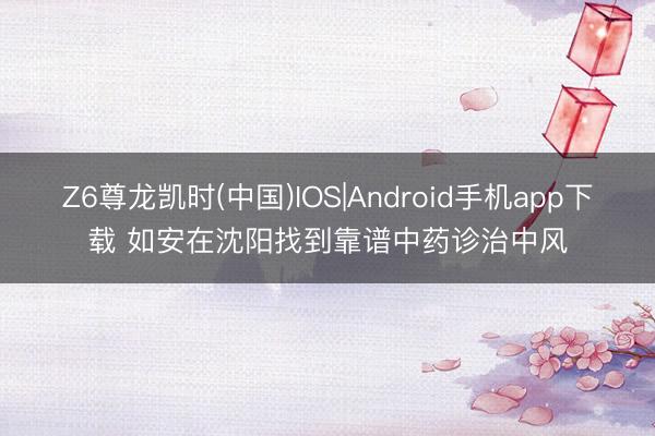 Z6尊龙凯时(中国)IOS|Android手机app下载 如安在沈阳找到靠谱中药诊治中风