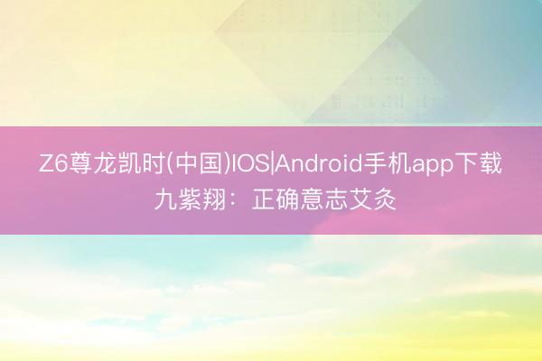 Z6尊龙凯时(中国)IOS|Android手机app下载 九紫翔：正确意志艾灸