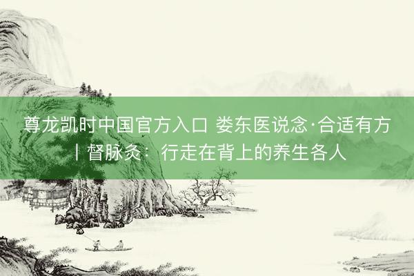 尊龙凯时中国官方入口 娄东医说念·合适有方丨督脉灸：行走在背上的养生各人