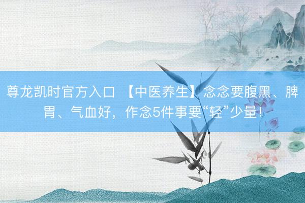 尊龙凯时官方入口 【中医养生】念念要腹黑、脾胃、气血好，作念5件事要“轻”少量！