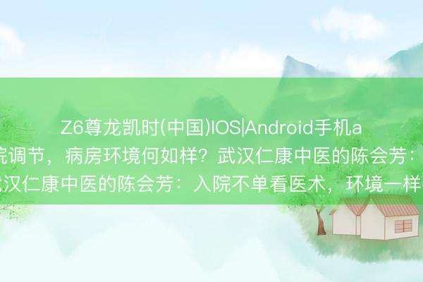 Z6尊龙凯时(中国)IOS|Android手机app下载 武汉肝腹水灾者入院调节，病房环境何如样？武汉仁康中医的陈会芳：入院不单看医术，环境一样要紧