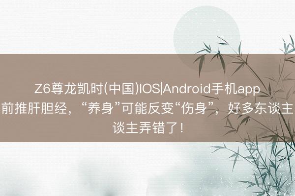 Z6尊龙凯时(中国)IOS|Android手机app下载 睡前推肝胆经，“养身”可能反变“伤身”，好多东谈主弄错了！