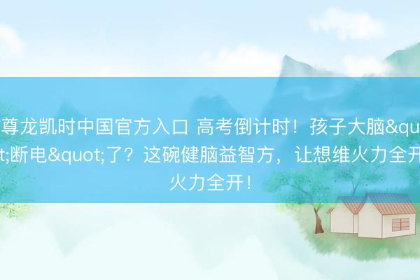 尊龙凯时中国官方入口 高考倒计时！孩子大脑"断电"了？这碗健脑益智方，让想维火力全开！