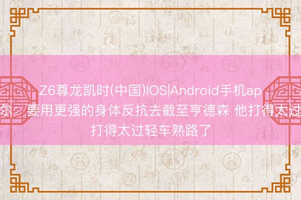 Z6尊龙凯时(中国)IOS|Android手机app下载 瓦塞尔：要用更强的身体反抗去截至亨德森 他打得太过轻车熟路了