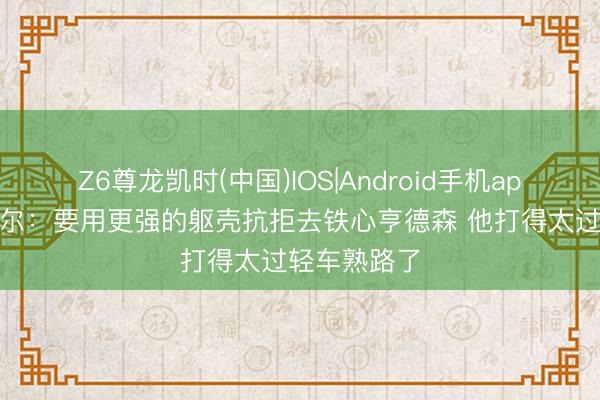 Z6尊龙凯时(中国)IOS|Android手机app下载 瓦塞尔：要用更强的躯壳抗拒去铁心亨德森 他打得太过轻车熟路了