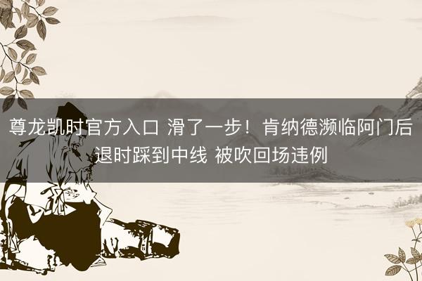 尊龙凯时官方入口 滑了一步！肯纳德濒临阿门后退时踩到中线 被吹回场违例