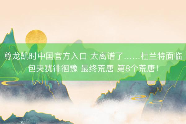 尊龙凯时中国官方入口 太离谱了……杜兰特面临包夹犹徘徊豫 最终荒唐 第8个荒唐！