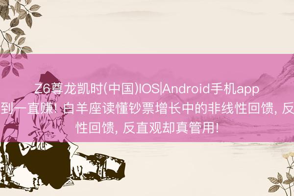 Z6尊龙凯时(中国)IOS|Android手机app下载 从一时爽到一直赚! 白羊座读懂钞票增长中的非线性回馈， 反直观却真管用!