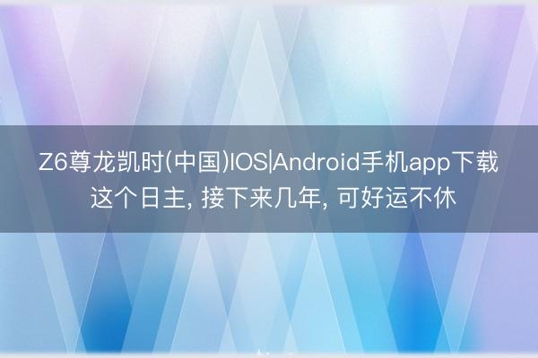 Z6尊龙凯时(中国)IOS|Android手机app下载 这个日主， 接下来几年， 可好运不休