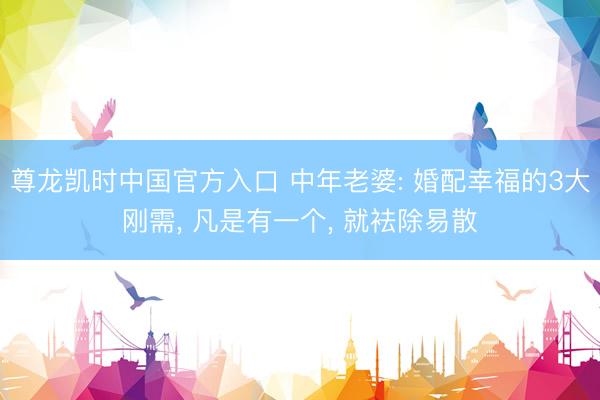 尊龙凯时中国官方入口 中年老婆: 婚配幸福的3大刚需， 凡是有一个， 就袪除易散