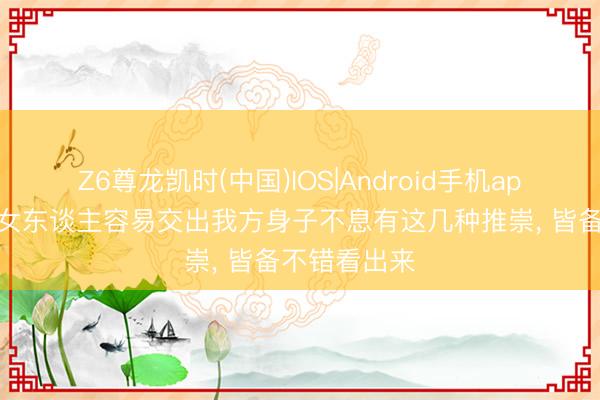 Z6尊龙凯时(中国)IOS|Android手机app下载 一个女东谈主容易交出我方身子不息有这几种推崇， 皆备不错看出来