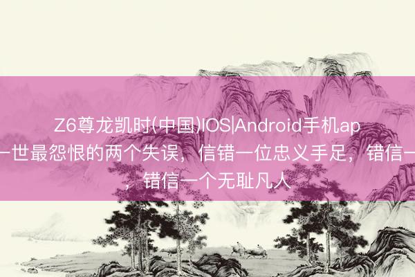 Z6尊龙凯时(中国)IOS|Android手机app下载 刘备一世最怨恨的两个失误，信错一位忠义手足，错信一个无耻凡人