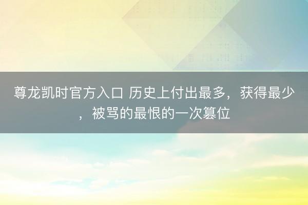 尊龙凯时官方入口 历史上付出最多，获得最少，被骂的最恨的一次篡位