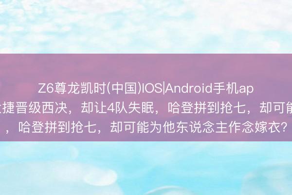 Z6尊龙凯时(中国)IOS|Android手机app下载 30分血洗！马刺大捷晋级西决，却让4队失眠，哈登拼到抢七，却可能为他东说念主作念嫁衣？