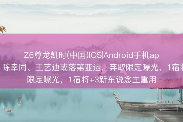 Z6尊龙凯时(中国)IOS|Android手机app下载 樊振东落第，陈幸同、王艺迪或落第亚运，弃取限定曝光，1宿将+3新东说念主重用