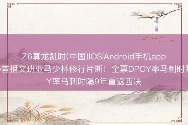 Z6尊龙凯时(中国)IOS|Android手机app下载 NBA赛场首播文班亚马少林修行片断！全票DPOY率马刺时隔9年重返西决