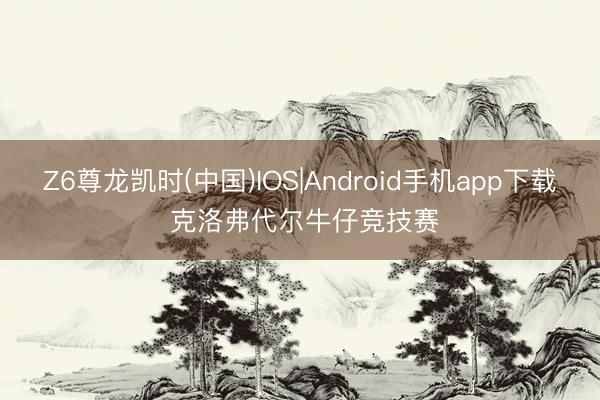 Z6尊龙凯时(中国)IOS|Android手机app下载 克洛弗代尔牛仔竞技赛