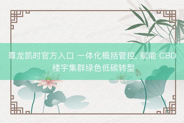 尊龙凯时官方入口 一体化概括管控， 赋能 CBD 楼宇集群绿色低碳转型