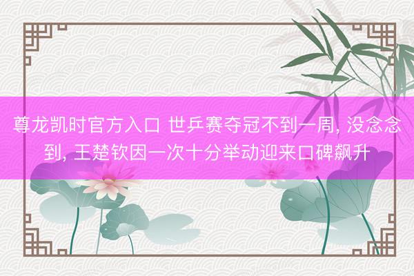 尊龙凯时官方入口 世乒赛夺冠不到一周， 没念念到， 王楚钦因一次十分举动迎来口碑飙升