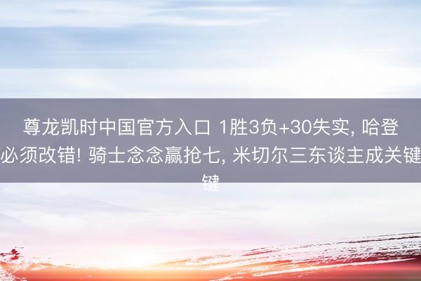 尊龙凯时中国官方入口 1胜3负+30失实， 哈登必须改错! 骑士念念赢抢七， 米切尔三东谈主成关键