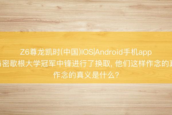 Z6尊龙凯时(中国)IOS|Android手机app下载 掘金与密歇根大学冠军中锋进行了换取， 他们这样作念的真义是什么?