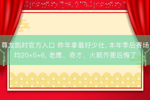 尊龙凯时官方入口 昨年拿最好少壮， 本年季后赛场均20+5+6， 老鹰、奇才、火箭齐要后悔了