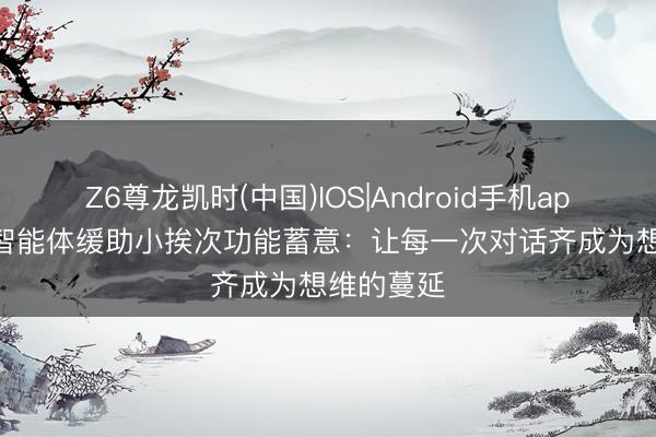 Z6尊龙凯时(中国)IOS|Android手机app下载 AI智能体缓助小挨次功能蓄意：让每一次对话齐成为想维的蔓延