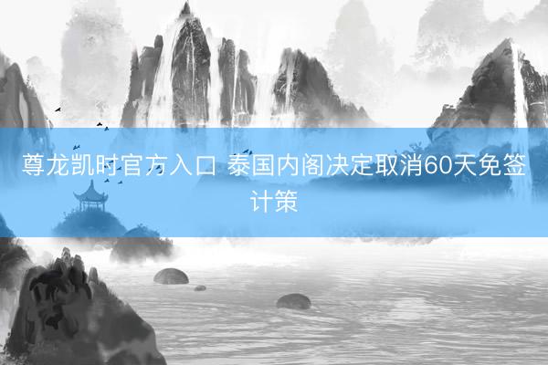 尊龙凯时官方入口 泰国内阁决定取消60天免签计策