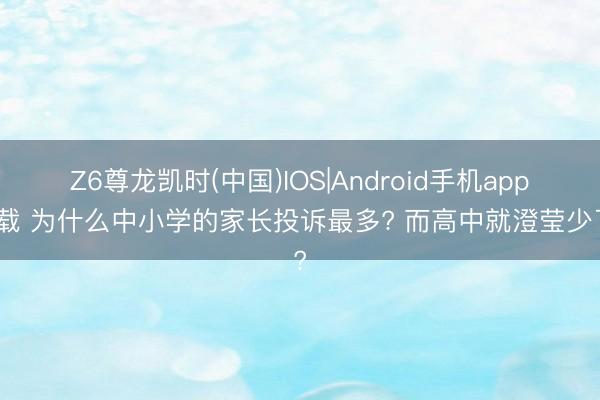 Z6尊龙凯时(中国)IOS|Android手机app下载 为什么中小学的家长投诉最多? 而高中就澄莹少了?