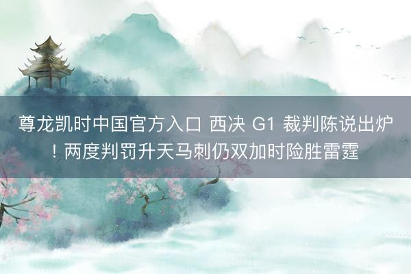 尊龙凯时中国官方入口 西决 G1 裁判陈说出炉! 两度判罚升天马刺仍双加时险胜雷霆