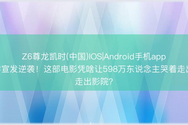 Z6尊龙凯时(中国)IOS|Android手机app下载 零宣发逆袭！这部电影凭啥让598万东说念主哭着走出影院？
