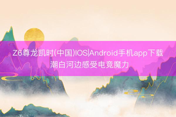 Z6尊龙凯时(中国)IOS|Android手机app下载 潮白河边感受电竞魔力