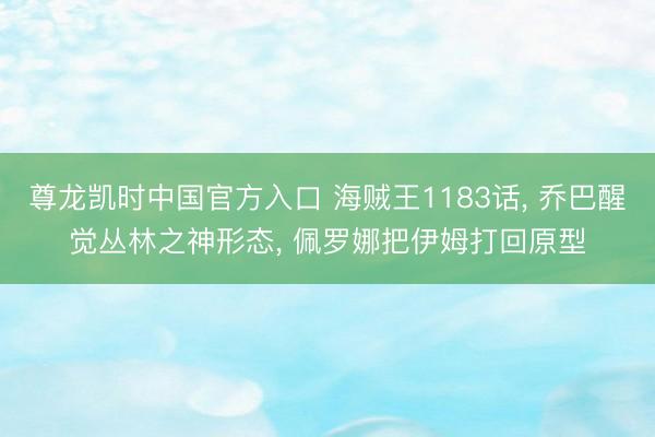 尊龙凯时中国官方入口 海贼王1183话， 乔巴醒觉丛林之神形态， 佩罗娜把伊姆打回原型