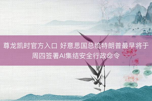 尊龙凯时官方入口 好意思国总统特朗普最早将于周四签署AI集结安全行政命令