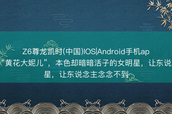 Z6尊龙凯时(中国)IOS|Android手机app下载 名义是“黄花大妮儿”，本色却暗暗活子的女明星，让东说念主念念不到