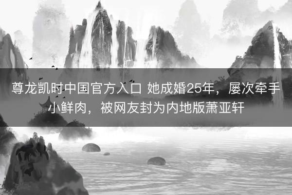 尊龙凯时中国官方入口 她成婚25年，屡次牵手小鲜肉，被网友封为内地版萧亚轩