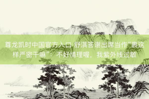 尊龙凯时中国官方入口 舒淇答谢出席当作“裹这样严密干嘛”：不好情理喔，我紫外线过敏