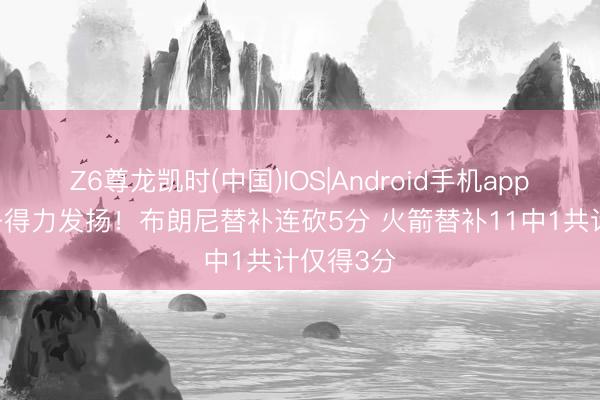 Z6尊龙凯时(中国)IOS|Android手机app下载 太子得力发扬！布朗尼替补连砍5分 火箭替补11中1共计仅得3分