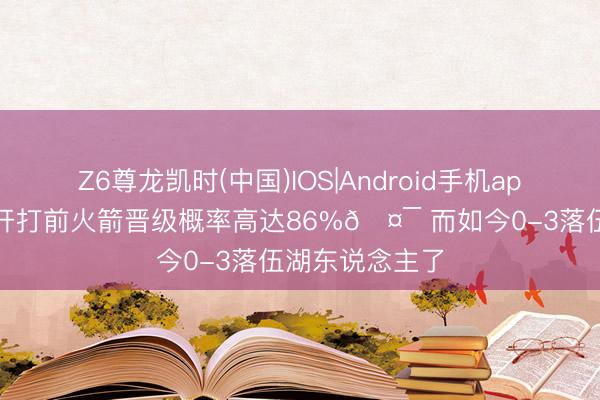 Z6尊龙凯时(中国)IOS|Android手机app下载 系列赛开打前火箭晋级概率高达86%🤯 而如今0-3落伍湖东说念主了