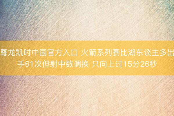 尊龙凯时中国官方入口 火箭系列赛比湖东谈主多出手61次但射中数调换 只向上过15分26秒
