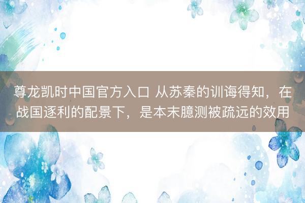 尊龙凯时中国官方入口 从苏秦的训诲得知，在战国逐利的配景下，是本末臆测被疏远的效用
