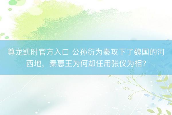 尊龙凯时官方入口 公孙衍为秦攻下了魏国的河西地，秦惠王为何却任用张仪为相？