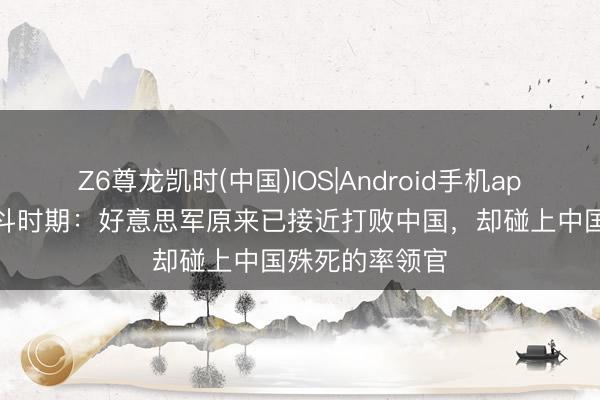 Z6尊龙凯时(中国)IOS|Android手机app下载 朝鲜战斗时期：好意思军原来已接近打败中国，却碰上中国殊死的率领官