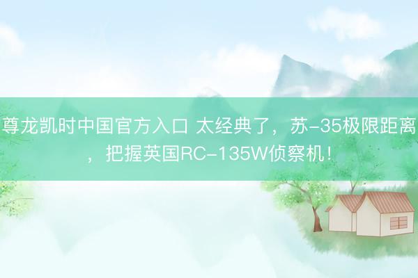 尊龙凯时中国官方入口 太经典了，苏-35极限距离，把握英国RC-135W侦察机！