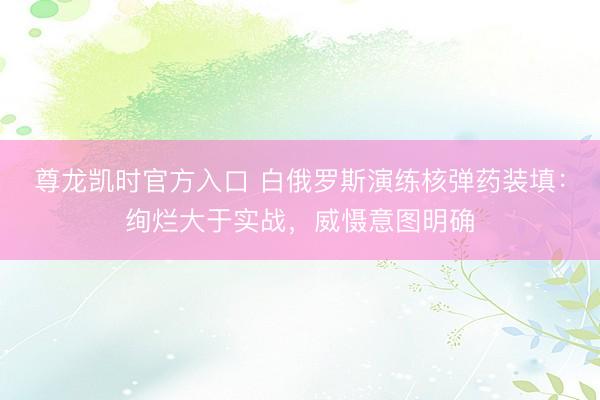 尊龙凯时官方入口 白俄罗斯演练核弹药装填：绚烂大于实战，威慑意图明确